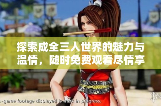 探索成全三人世界的魅力与温情，随时免费观看尽情享受