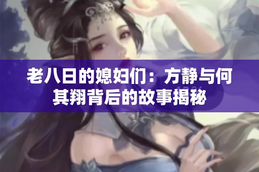 老八日的媳妇们：方静与何其翔背后的故事揭秘