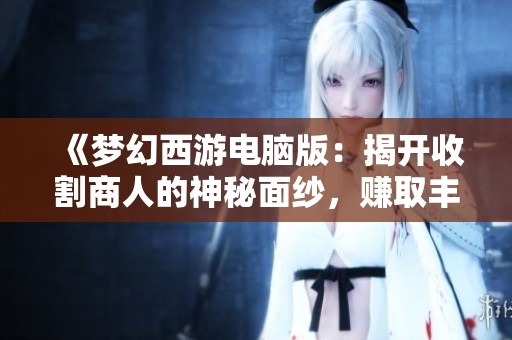 《梦幻西游电脑版：揭开收割商人的神秘面纱，赚取丰厚利润》