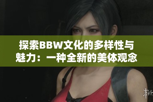 探索BBW文化的多样性与魅力：一种全新的美体观念