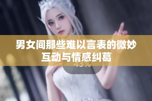 男女间那些难以言表的微妙互动与情感纠葛