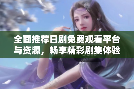 全面推荐日剧免费观看平台与资源，畅享精彩剧集体验