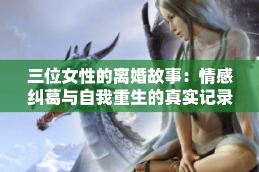 三位女性的离婚故事：情感纠葛与自我重生的真实记录