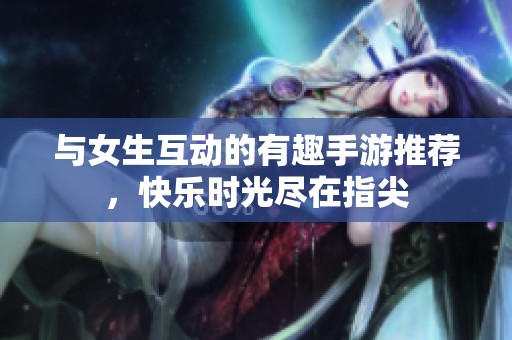 与女生互动的有趣手游推荐，快乐时光尽在指尖