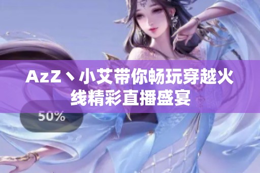 AzZ丶小艾带你畅玩穿越火线精彩直播盛宴