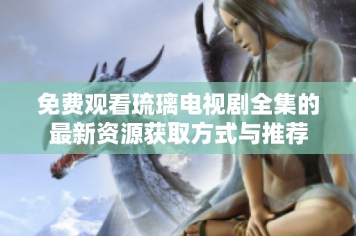 免费观看琉璃电视剧全集的最新资源获取方式与推荐