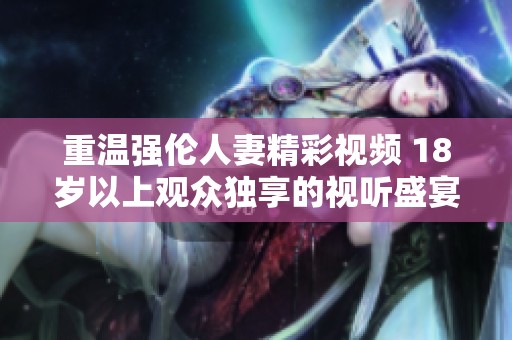 重温强伦人妻精彩视频 18岁以上观众独享的视听盛宴