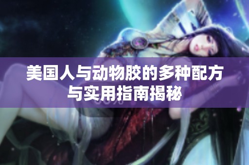 美国人与动物胶的多种配方与实用指南揭秘