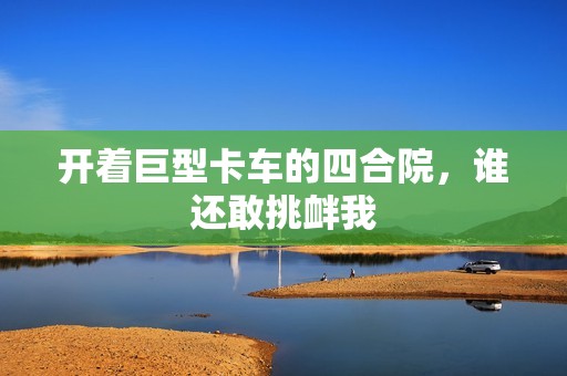 开着巨型卡车的四合院，谁还敢挑衅我