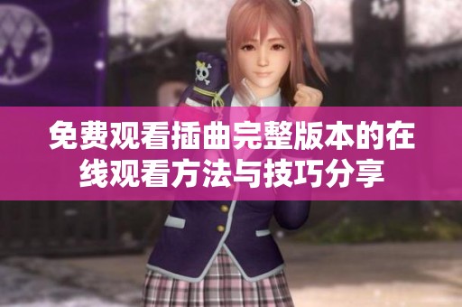 免费观看插曲完整版本的在线观看方法与技巧分享