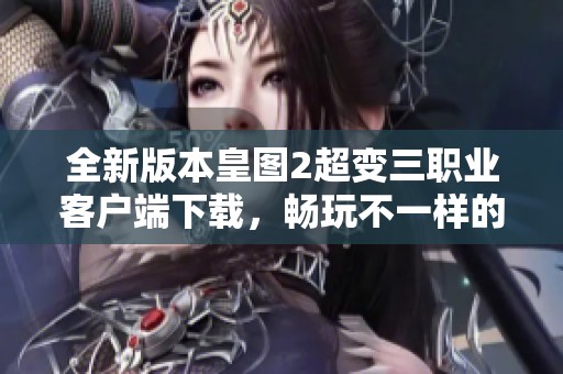 全新版本皇图2超变三职业客户端下载，畅玩不一样的游戏体验