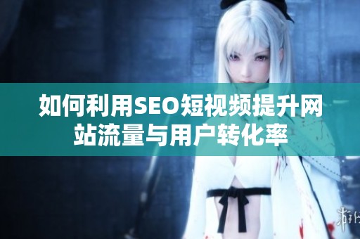 如何利用SEO短视频提升网站流量与用户转化率