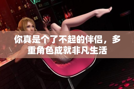 你真是个了不起的伴侣，多重角色成就非凡生活