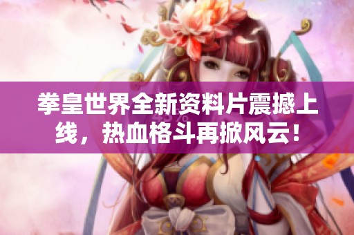 拳皇世界全新资料片震撼上线，热血格斗再掀风云！