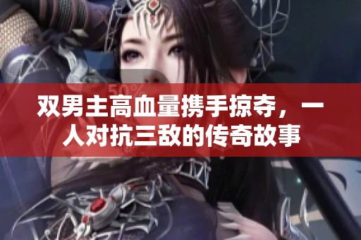 双男主高血量携手掠夺，一人对抗三敌的传奇故事