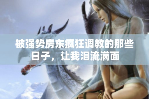 被强势房东疯狂调教的那些日子，让我泪流满面