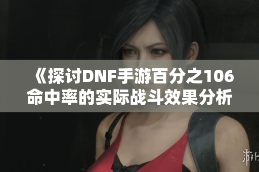 《探讨DNF手游百分之106命中率的实际战斗效果分析》