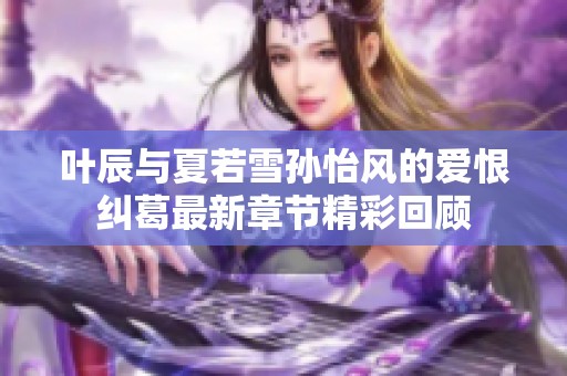 叶辰与夏若雪孙怡风的爱恨纠葛最新章节精彩回顾