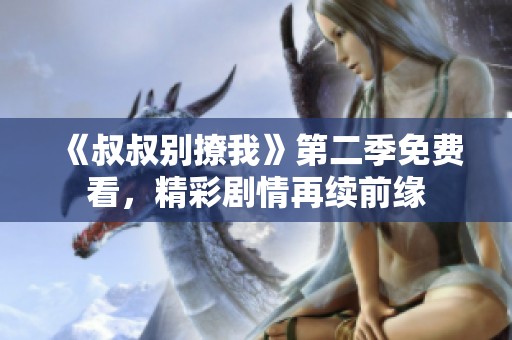 《叔叔别撩我》第二季免费看，精彩剧情再续前缘