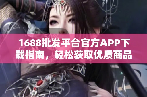 1688批发平台官方APP下载指南，轻松获取优质商品资源