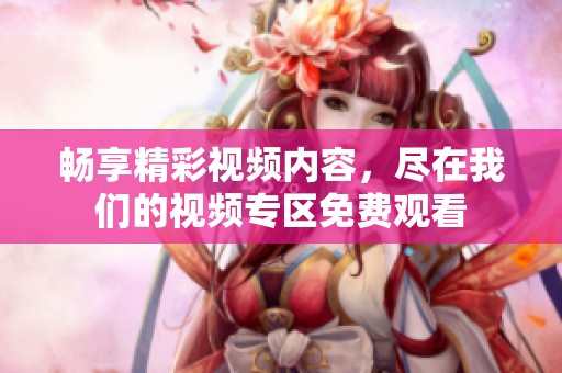 畅享精彩视频内容，尽在我们的视频专区免费观看