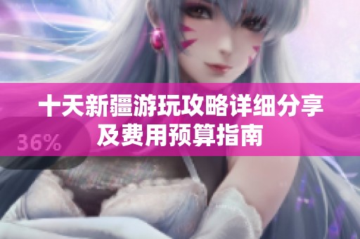 十天新疆游玩攻略详细分享及费用预算指南