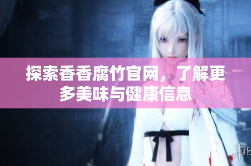 探索香香腐竹官网，了解更多美味与健康信息