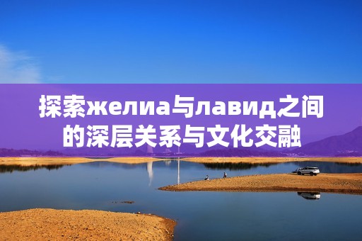探索желиа与лавид之间的深层关系与文化交融