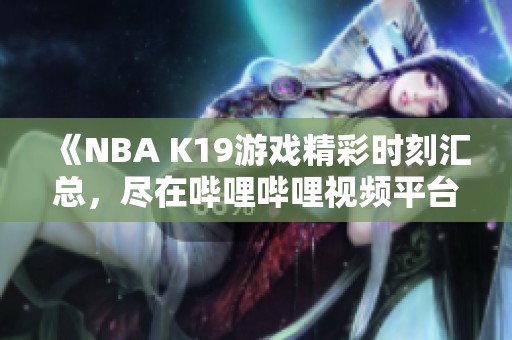 《NBA K19游戏精彩时刻汇总，尽在哔哩哔哩视频平台》