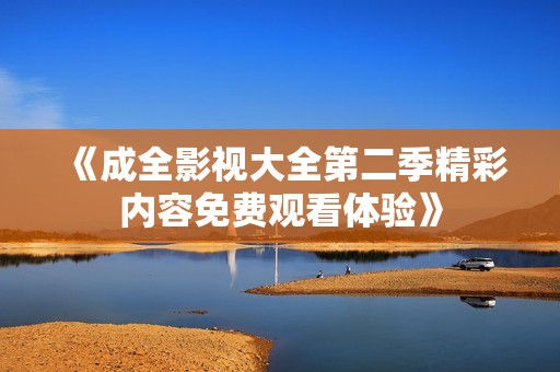 《成全影视大全第二季精彩内容免费观看体验》