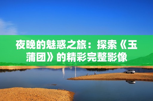 夜晚的魅惑之旅：探索《玉蒲团》的精彩完整影像