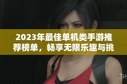 2023年最佳单机类手游推荐榜单，畅享无限乐趣与挑战