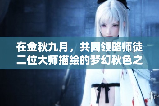 在金秋九月，共同领略师徒二位大师描绘的梦幻秋色之美