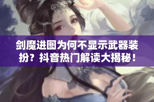 剑魔进图为何不显示武器装扮？抖音热门解读大揭秘！