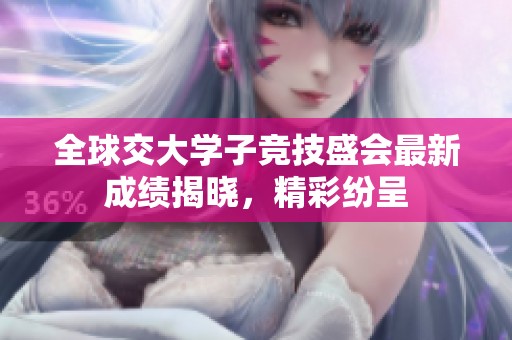 全球交大学子竞技盛会最新成绩揭晓，精彩纷呈