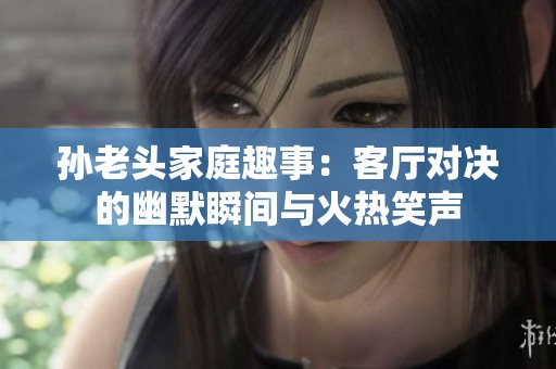 孙老头家庭趣事：客厅对决的幽默瞬间与火热笑声