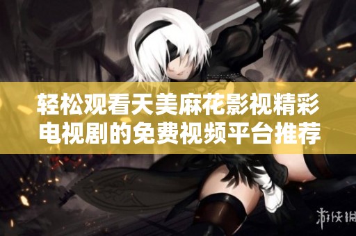轻松观看天美麻花影视精彩电视剧的免费视频平台推荐