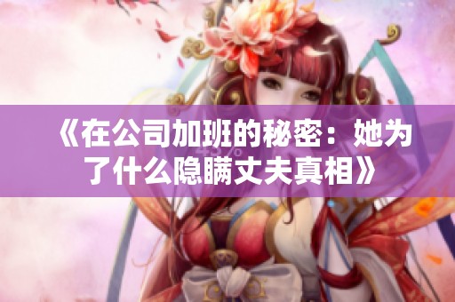 《在公司加班的秘密：她为了什么隐瞒丈夫真相》