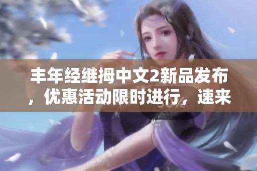 丰年经继拇中文2新品发布，优惠活动限时进行，速来抢购！