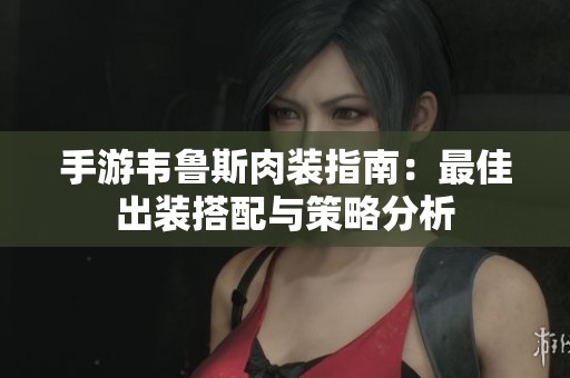 手游韦鲁斯肉装指南：最佳出装搭配与策略分析