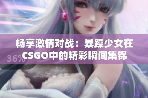 畅享激情对战：暴躁少女在CSGO中的精彩瞬间集锦