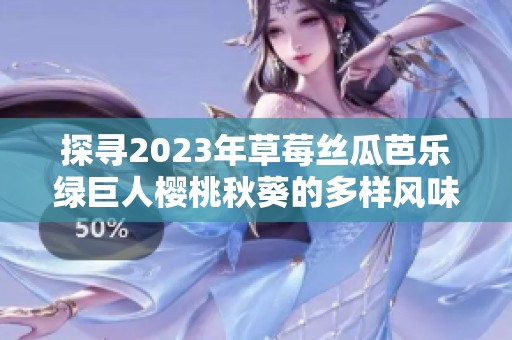 探寻2023年草莓丝瓜芭乐绿巨人樱桃秋葵的多样风味与健康功效
