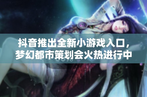 抖音推出全新小游戏入口，梦幻都市策划会火热进行中