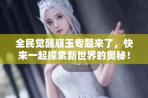 全民觉醒崩玉专题来了，快来一起探索新世界的奥秘！