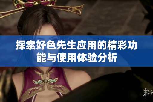 探索好色先生应用的精彩功能与使用体验分析