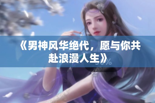 《男神风华绝代，愿与你共赴浪漫人生》