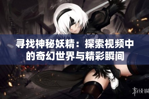 寻找神秘妖精：探索视频中的奇幻世界与精彩瞬间