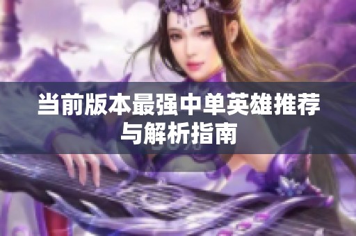 当前版本最强中单英雄推荐与解析指南