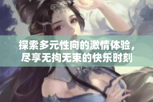 探索多元性向的激情体验，尽享无拘无束的快乐时刻