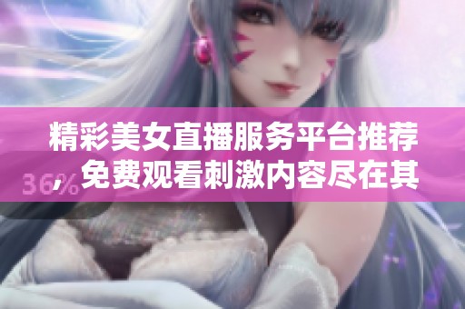精彩美女直播服务平台推荐，免费观看刺激内容尽在其中